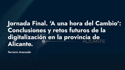 Jornada Final. 'A una hora del Cambio': Conclusiones y retos futuros de la digitalizaci�n en la provincia de Alicante.